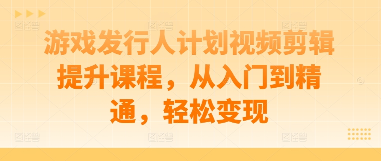 游戏发行人计划视频剪辑提升课程，从入门到精通，轻松变现-彼飞网创