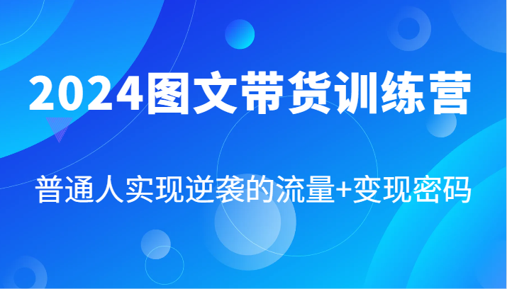 2024图文带货训练营，普通人实现逆袭的流量+变现密码(87节课)-彼飞网创