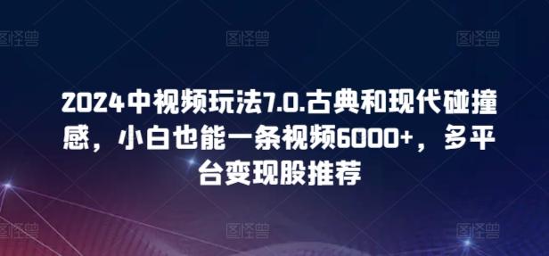 2024中视频玩法7.0.古典和现代碰撞感，小白也能一条视频6000+，多平台变现【揭秘】-彼飞网创