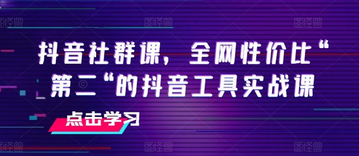抖音社群课，全网性价比“第二“的抖音工具实战课-彼飞网创