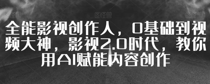 全能影视创作人，0基础到视频大神，影视2.0时代，教你用AI赋能内容创作-彼飞网创