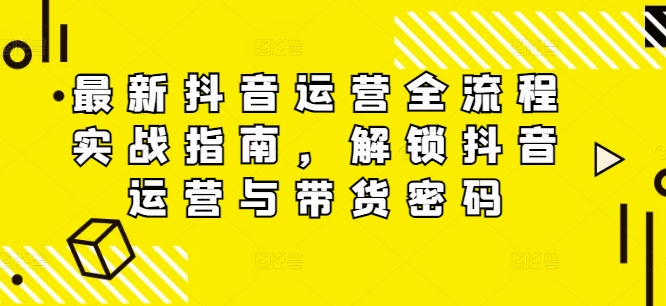 最新抖音运营全流程实战指南，解锁抖音运营与带货密码-彼飞网创