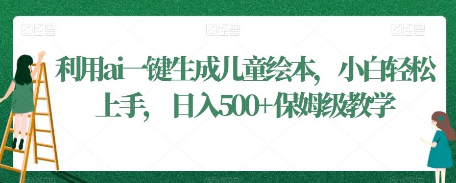 利用ai一键生成儿童绘本，小白轻松上手，日入500+保姆级教学【揭秘】-彼飞网创