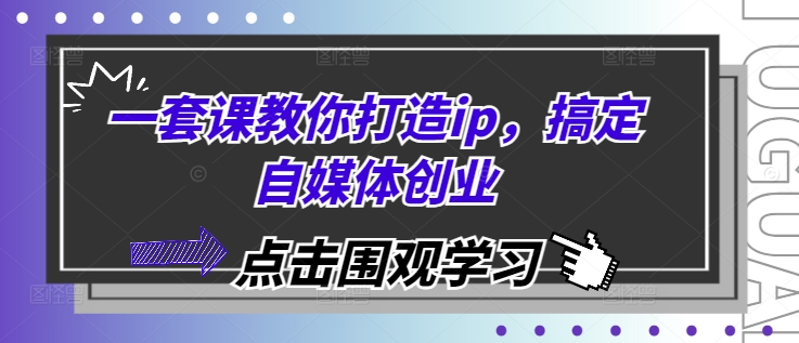 一套课教你打造ip，搞定自媒体创业-彼飞网创