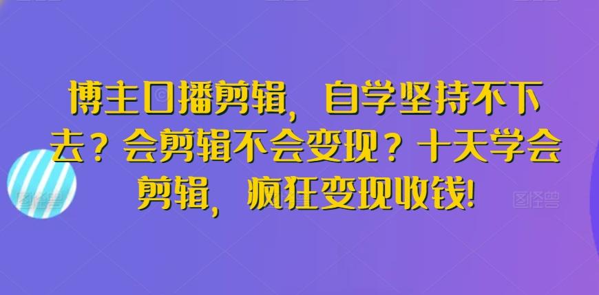 博主口播剪辑，自学坚持不下去？会剪辑不会变现？十天学会剪辑，疯狂变现收钱!-彼飞网创