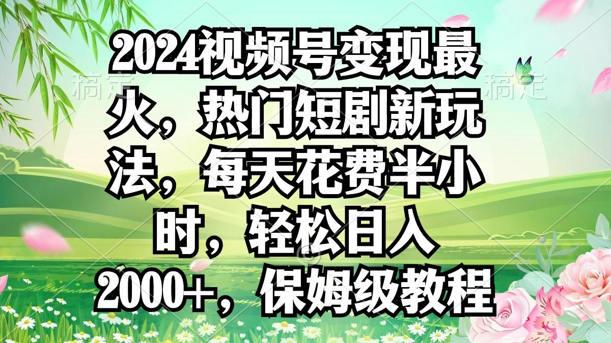 2024视频号变现最火，热门短剧新玩法，每天花费半小时，轻松日入2000+，…-彼飞网创