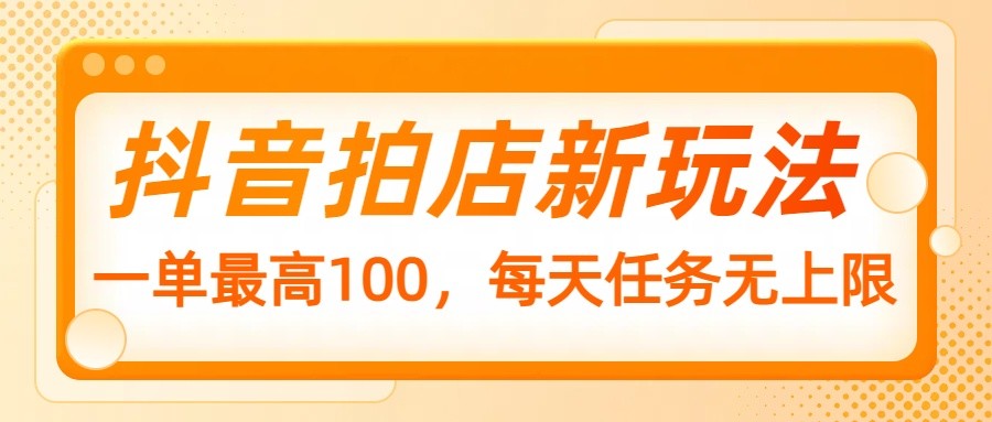 抖音拍店新玩法，一单最高100，每天任务无上限-彼飞网创