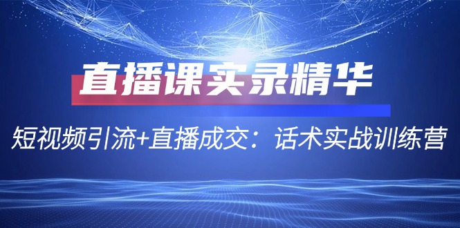 直播课实录精华：短视频引流+直播成交：话术实战训练营-彼飞网创