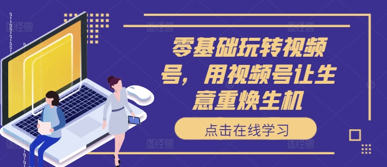 零基础玩转视频号，用视频号让生意重焕生机-彼飞网创