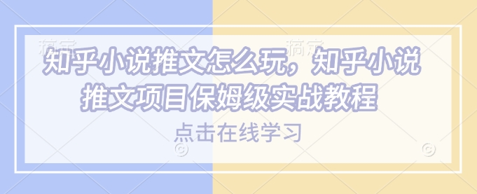 知乎小说推文怎么玩，知乎小说推文项目保姆级实战教程-彼飞网创