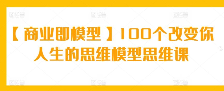 【商业即模型】100个改变你人生的思维模型思维课-彼飞网创