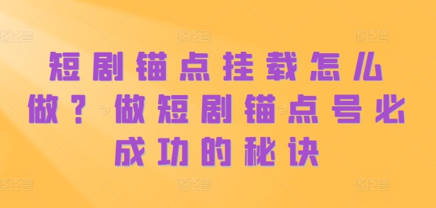 短剧锚点挂载怎么做？做短剧锚点号必成功的秘诀-彼飞网创