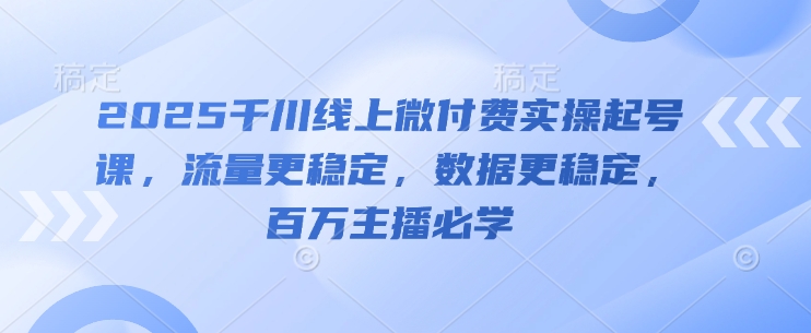 2025千川线上微付费实操起号课，流量更稳定，数据更稳定，百万主播必学-彼飞网创