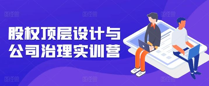 股权顶层设计与公司治理实训营，补全股权短板/守住控制权底线/熟悉4大注册信息/规避3大法律风险-彼飞网创