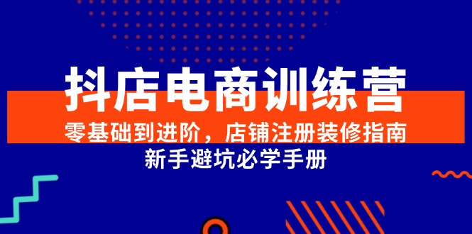 抖店电商训练营，零基础到进阶，店铺注册装修指南，新手避坑必学手册-彼飞网创