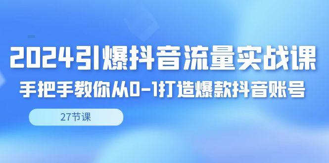 2024引爆·抖音流量实战课，手把手教你从0-1打造爆款抖音账号(27节)-彼飞网创
