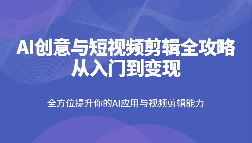 AI创意与短视频剪辑全攻略从入门到变现，全方位提升你的AI应用与视频剪辑能力-彼飞网创