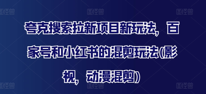 夸克搜索拉新项目新玩法，百家号和小红书的混剪玩法(影视，动漫混剪)-彼飞网创