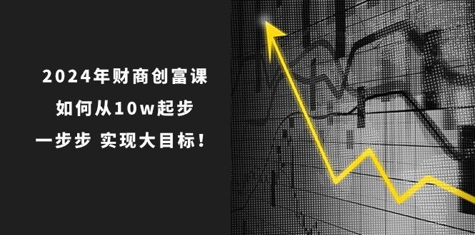 2024年 财商-创富课：如何从10w起步，一步步 实现大目标！-彼飞网创
