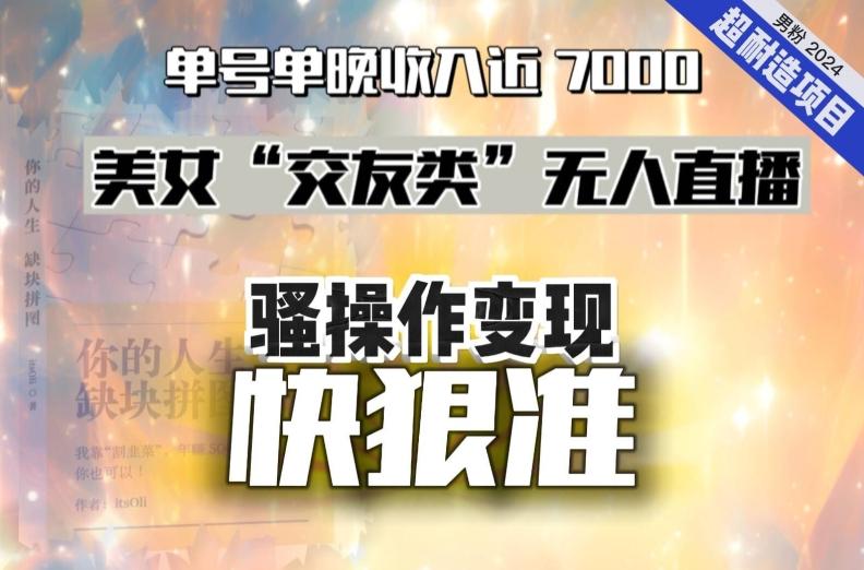 美女“交友类”无人直播，变现快、狠、准，单号单晚收入近7000。2024，超耐造“男粉”变现项目-彼飞网创