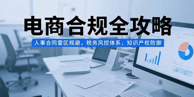 电商合规全攻略，人事合同雷区规避，税务风控体系，知识产权防御-彼飞网创