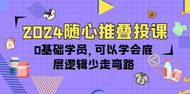 (10017期)2024随心推叠投课，0基础学员，可以学会底层逻辑少走弯路(14节)-彼飞网创