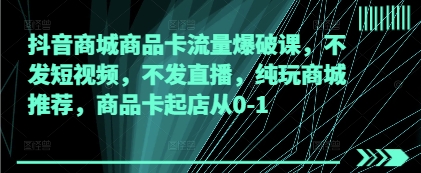 抖音商城商品卡流量爆破课，不发短视频，不发直播，纯玩商城推荐，商品卡起店从0-1-彼飞网创