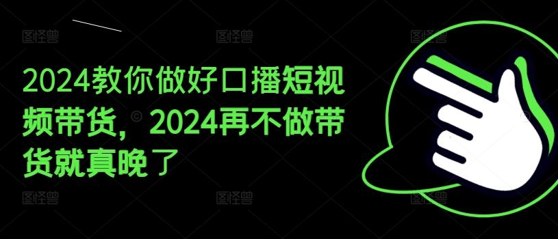 2024教你做好口播短视频带货，2024再不做带货就真晚了-彼飞网创