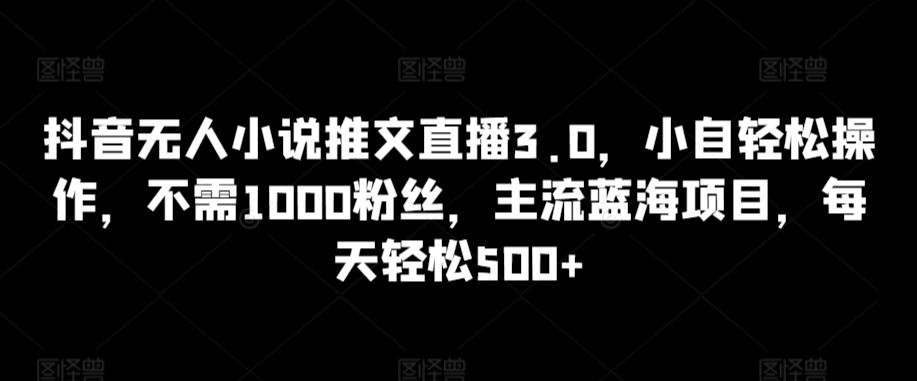 抖音无人小说推文直播3.0，小自轻松操作，不需1000粉丝，主流蓝海项目，每天轻松500+【揭秘】-彼飞网创