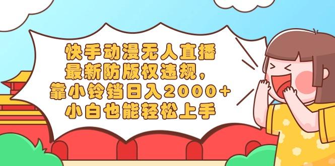 快手动漫无人直播，最新防版权违规，靠小铃铛日入2000+，小白也能轻松上…-彼飞网创