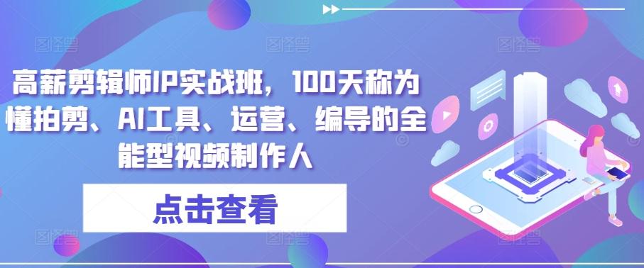 高薪剪辑师IP实战班，100天称为懂拍剪、AI工具、运营、编导的全能型视频制作人-彼飞网创