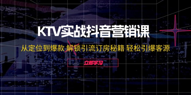 KTV实战抖音营销课：从定位到爆款 解锁引流订房秘籍 轻松引爆客源-无水印-彼飞网创