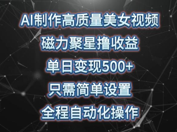 AI制作高质量美女视频，磁力聚星撸收益，单日变现500+，只需简单设置，全程自动化操作【揭秘】-彼飞网创