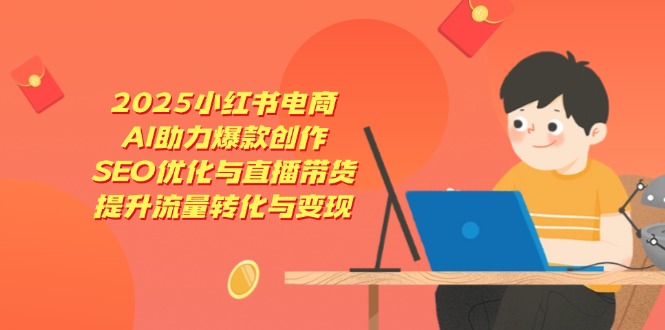 2025小红书电商，AI助力爆款创作，SEO优化与直播带货，提升流量转化与变现-彼飞网创