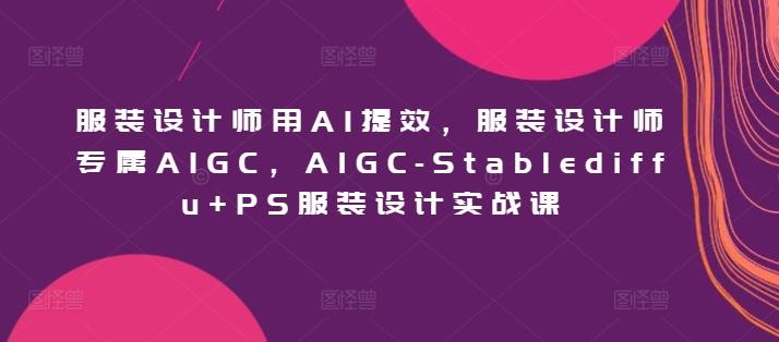 服装设计师用AI提效，服装设计师专属AIGC，AIGC-Stablediffu+PS服装设计实战课-彼飞网创