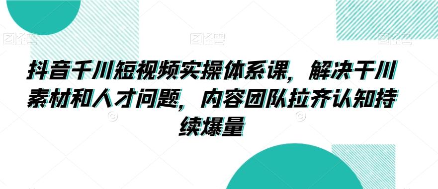 抖音千川短视频实操体系课，解决干川素材和人才问题，内容团队拉齐认知持续爆量-彼飞网创