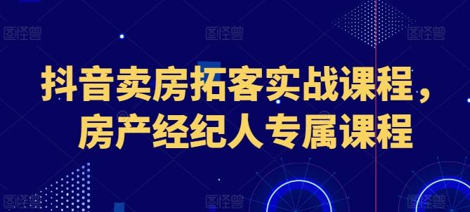 抖音卖房拓客实战课程，房产经纪人专属课程-彼飞网创