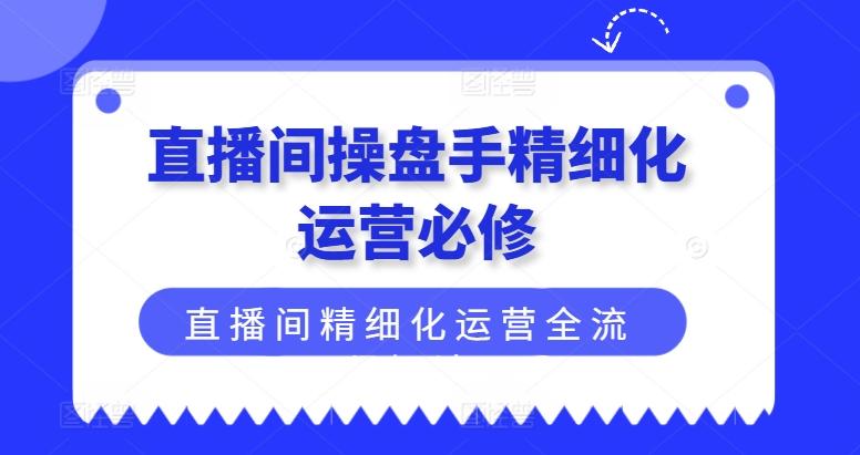 直播间操盘手精细化运营必修，直播间精细化运营全流程解读-彼飞网创