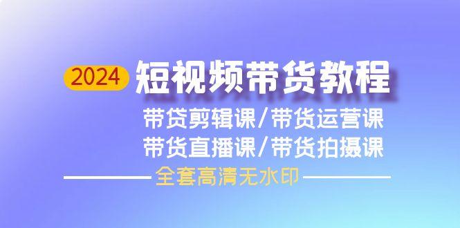(9929期)2024短视频带货教程，剪辑课+运营课+直播课+拍摄课(全套高清无水印)-彼飞网创