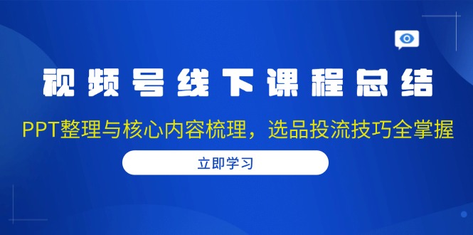 视频号线下课程总结：PPT整理与核心内容梳理，选品投流技巧全掌握-彼飞网创