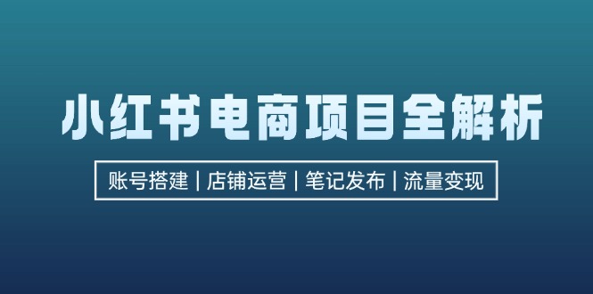 小红书电商项目全解析，包括账号搭建、店铺运营、笔记发布  实现流量变现-彼飞网创