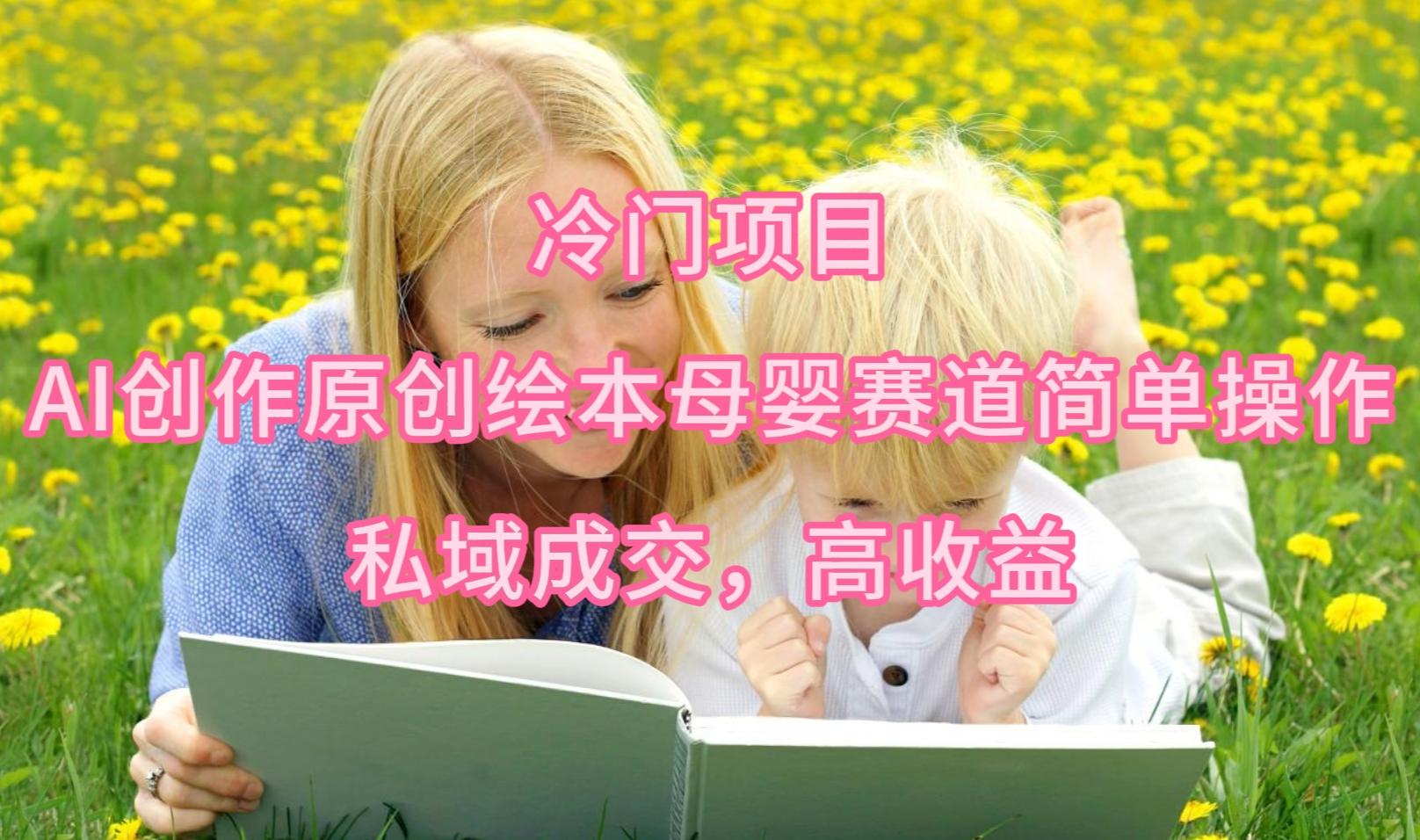 (9726期)冷门项目，AI创作原创绘本母婴赛道简单操作，私域成交，高收益-彼飞网创