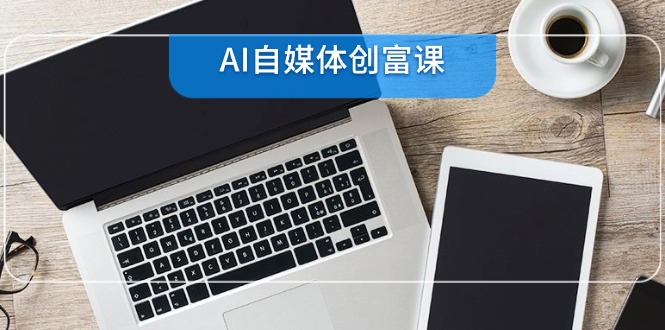 AI自媒体创富课，账号准备到直播带货，零基础22项技能速成-彼飞网创