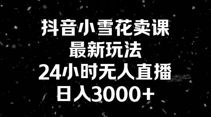 抖音小雪花卖课，24小时无人直播，日入3000+，小白也能轻松操作-彼飞网创