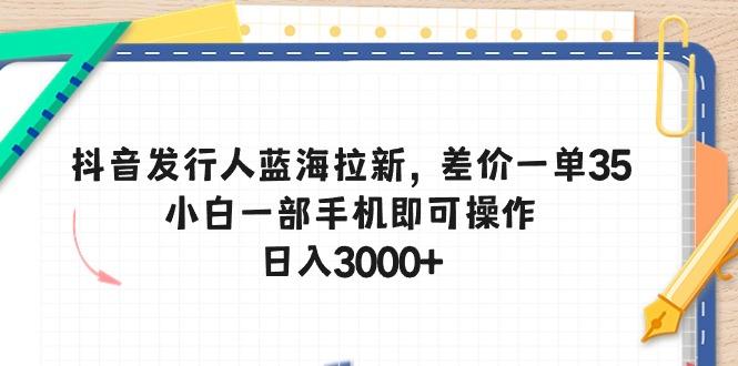 抖音发行人蓝海拉新，差价一单35，小白一部手机即可操作，日入3000+-彼飞网创