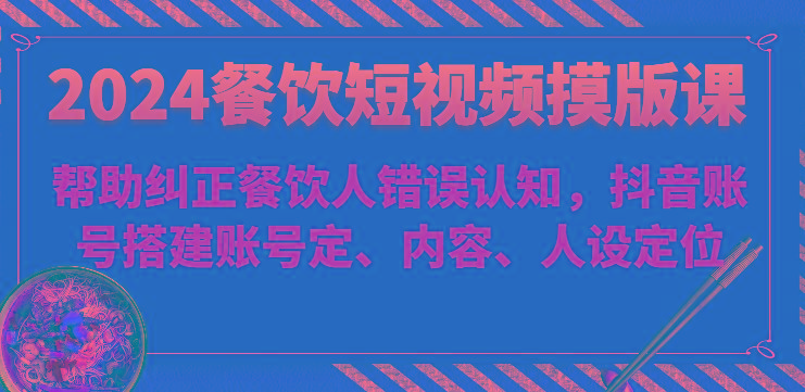 2024餐饮短视频摸版课-帮助纠正餐饮人错误认知，抖音账号搭建账号定、内容、人设定位-彼飞网创