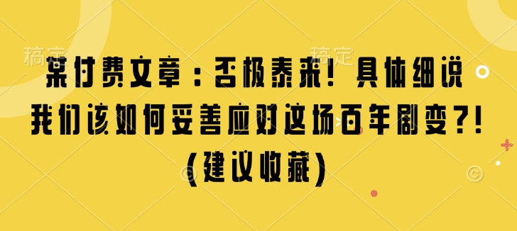 某付费文章：否极泰来! 具体细说 我们该如何妥善应对这场百年剧变!(建议收藏)-彼飞网创