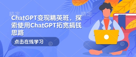 ChatGPT变现精英班，探索使用ChatGPT拓宽搞钱思路-彼飞网创