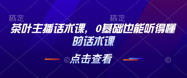 茶叶主播话术课，0基础也能听得懂的话术课-彼飞网创