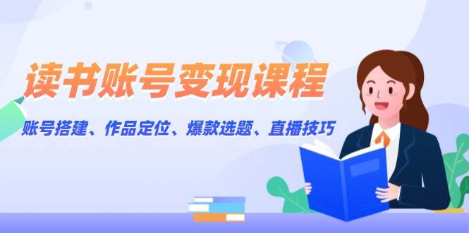 读书账号变现课程：账号搭建、作品定位、爆款选题、直播技巧-彼飞网创